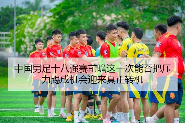 中国男足十八强赛前瞻这一次能否把压力踢成机会迎来真正转机