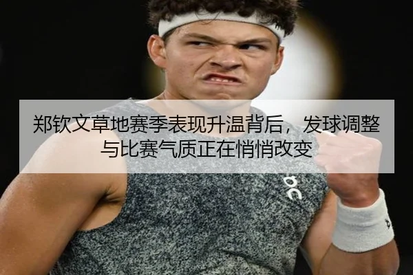 郑钦文草地赛季表现升温背后，发球调整与比赛气质正在悄悄改变 | C7GAME