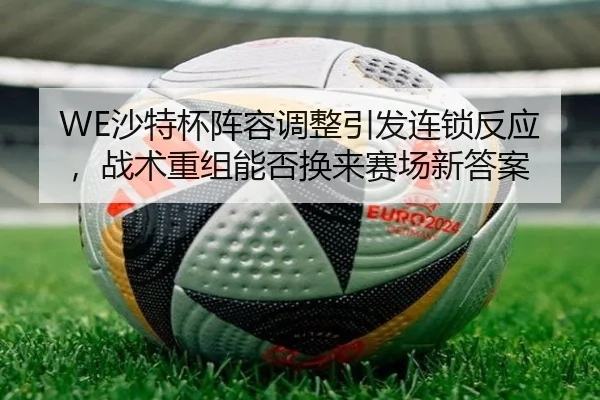 WE沙特杯阵容调整引发连锁反应，战术重组能否换来赛场新答案 | C7GAME