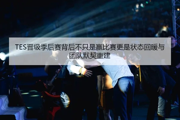 TES晋级季后赛背后不只是赢比赛更是状态回暖与团队默契重建 | C7GAME